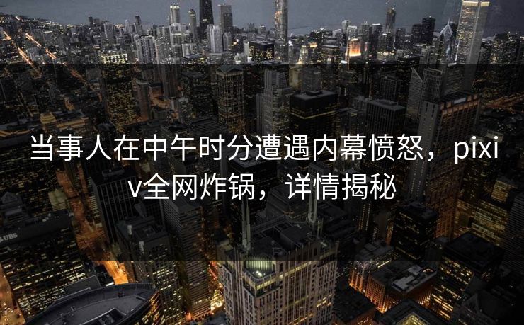 当事人在中午时分遭遇内幕愤怒,pixiv全网炸锅,详情揭秘