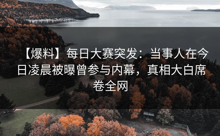 【爆料】每日大赛突发:当事人在今日凌晨被曝曾参与内幕,真相大白席卷全网 【爆料】每日大赛突发:当事人在今日凌晨被曝曾参与内幕,真相大白席卷全网