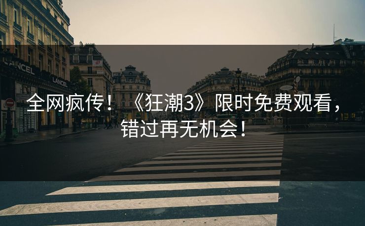 全网疯传!《狂潮3》限时免费观看,错过再无机会! 全网疯传!《狂潮3》限时免费观看,错过再无机会!