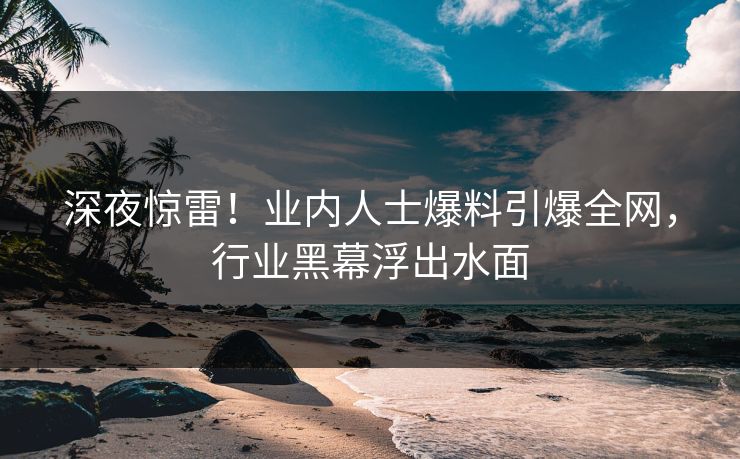 深夜惊雷!业内人士爆料引爆全网,行业黑幕浮出水面 深夜惊雷!业内人士爆料引爆全网,行业黑幕浮出水面