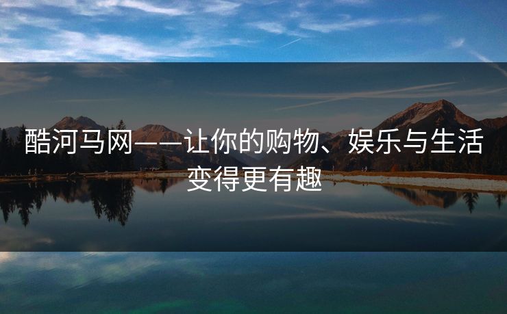 酷河马网——让你的购物、娱乐与生活变得更有趣 酷河马网——让你的购物、娱乐与生活变得更有趣