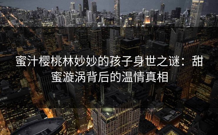 蜜汁樱桃林妙妙的孩子身世之谜:甜蜜漩涡背后的温情真相 蜜汁樱桃林妙妙的孩子身世之谜:甜蜜漩涡背后的温情真相