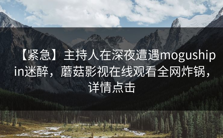 【紧急】主持人在深夜遭遇mogushipin迷醉,蘑菇影视在线观看全网炸锅,详情点击