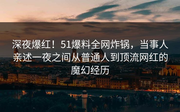 深夜爆红!51爆料全网炸锅,当事人亲述一夜之间从普通人到顶流网红的魔幻经历