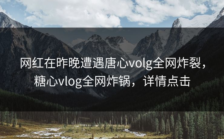 网红在昨晚遭遇唐心volg全网炸裂,糖心vlog全网炸锅,详情点击