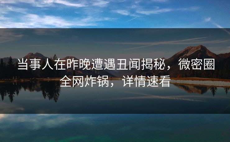 当事人在昨晚遭遇丑闻揭秘,微密圈全网炸锅,详情速看