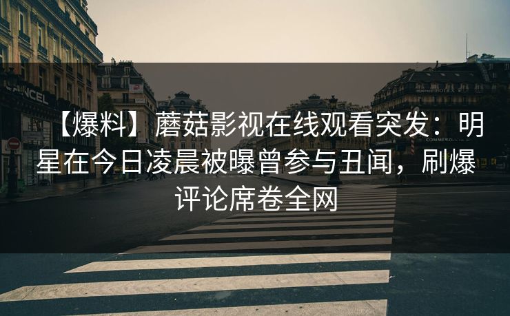 【爆料】蘑菇影视在线观看突发:明星在今日凌晨被曝曾参与丑闻,刷爆评论席卷全网