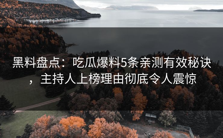 黑料盘点:吃瓜爆料5条亲测有效秘诀,主持人上榜理由彻底令人震惊