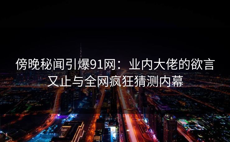 傍晚秘闻引爆91网:业内大佬的欲言又止与全网疯狂猜测内幕