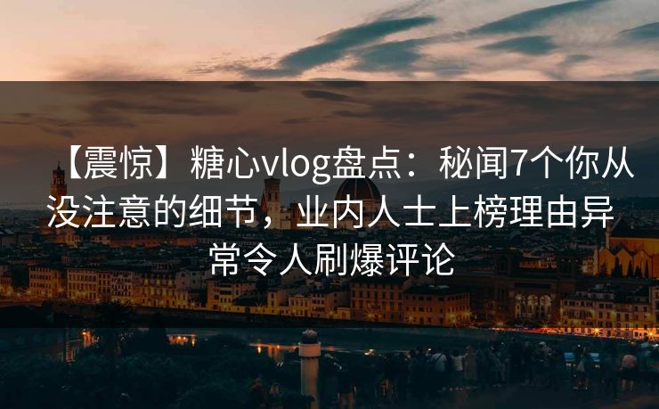 【震惊】糖心vlog盘点:秘闻7个你从没注意的细节,业内人士上榜理由异常令人刷爆评论