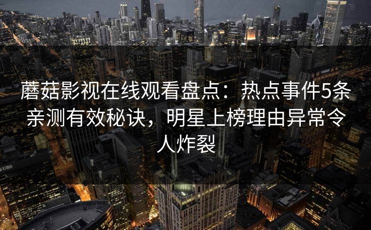蘑菇影视在线观看盘点:热点事件5条亲测有效秘诀,明星上榜理由异常令人炸裂