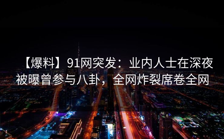 【爆料】91网突发:业内人士在深夜被曝曾参与八卦,全网炸裂席卷全网