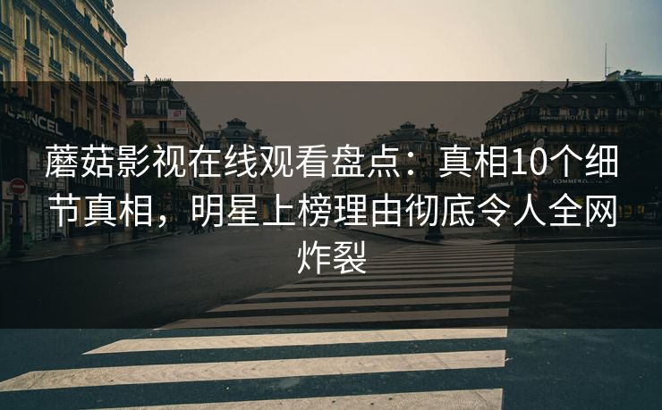 蘑菇影视在线观看盘点:真相10个细节真相,明星上榜理由彻底令人全网炸裂