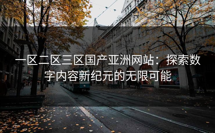 一区二区三区国产亚洲网站:探索数字内容新纪元的无限可能