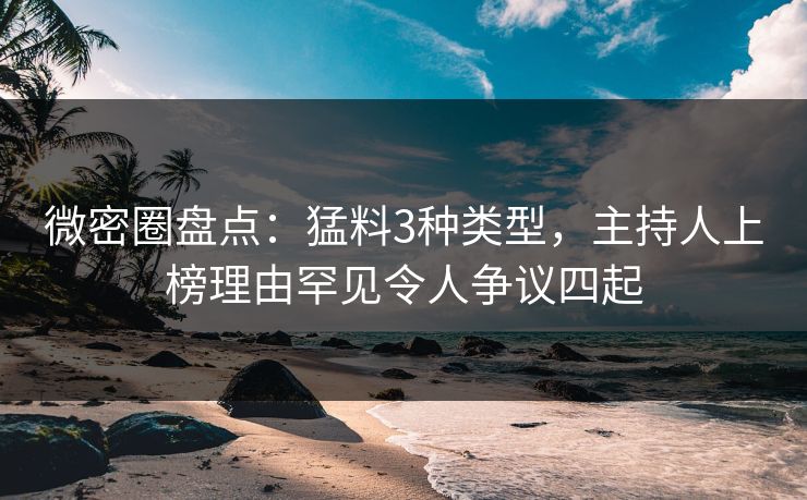微密圈盘点:猛料3种类型,主持人上榜理由罕见令人争议四起