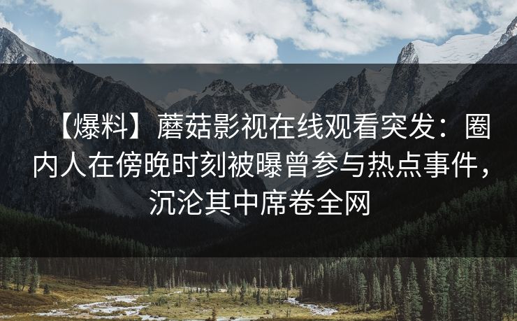【爆料】蘑菇影视在线观看突发：圈内人在傍晚时刻被曝曾参与热点事件，沉沦其中席卷全网