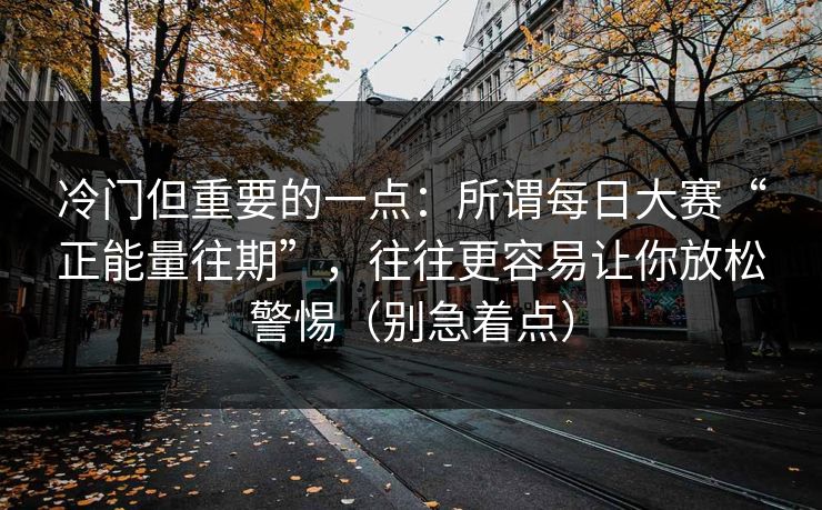 冷门但重要的一点：所谓每日大赛“正能量往期”，往往更容易让你放松警惕（别急着点）