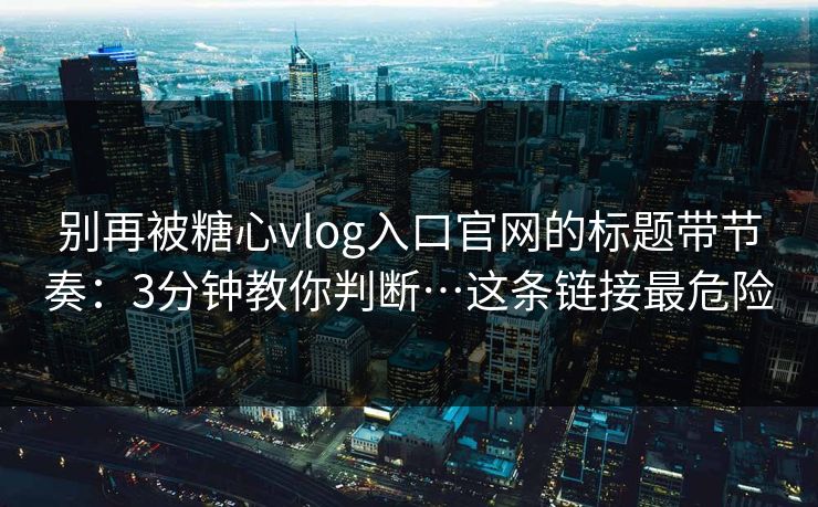 别再被糖心vlog入口官网的标题带节奏：3分钟教你判断…这条链接最危险
