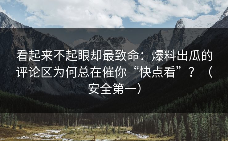看起来不起眼却最致命：爆料出瓜的评论区为何总在催你“快点看”？（安全第一）