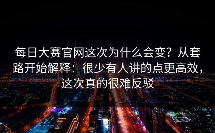 每日大赛官网这次为什么会变？从套路开始解释：很少有人讲的点更高效，这次真的很难反驳