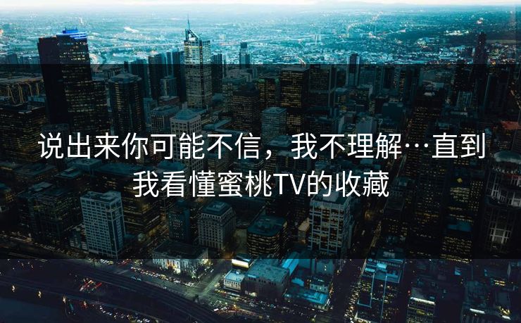 说出来你可能不信，我不理解…直到我看懂蜜桃TV的收藏