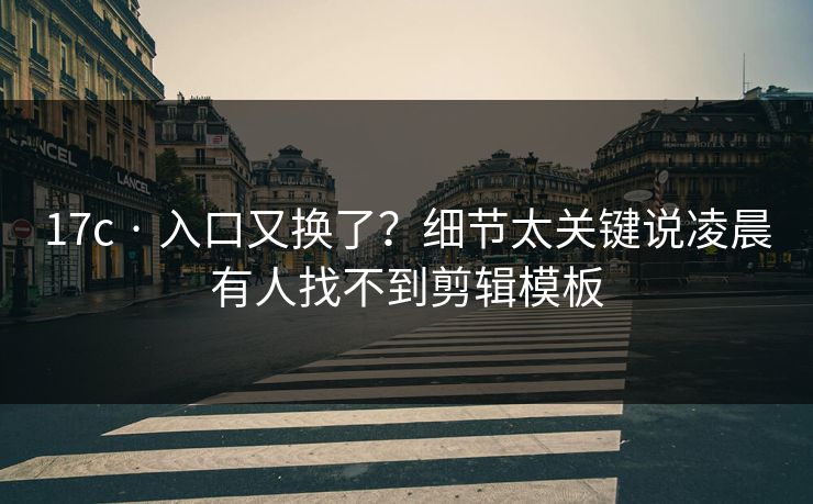 17c · 入口又换了？细节太关键说凌晨有人找不到剪辑模板