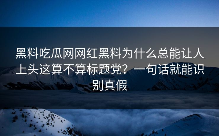 黑料吃瓜网网红黑料为什么总能让人上头这算不算标题党？一句话就能识别真假