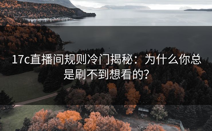 17c直播间规则冷门揭秘:为什么你总是刷不到想看的? 17c直播间规则冷门揭秘:为什么你总是刷不到想看的?