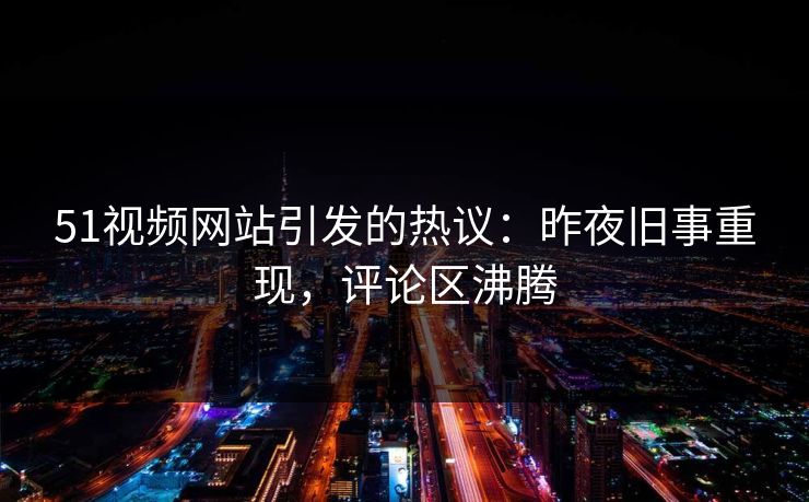 51视频网站引发的热议:昨夜旧事重现,评论区沸腾 51视频网站引发的热议:昨夜旧事重现,评论区沸腾