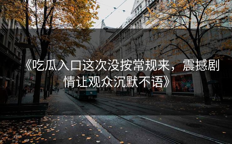 《吃瓜入口这次没按常规来,震撼剧情让观众沉默不语》 《吃瓜入口这次没按常规来,震撼剧情让观众沉默不语》